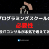 プログラミングスクールの必要性について、現役ITコンサルが本気で考えてみる【経験談】